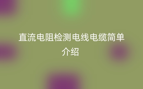 直流电阻检测电线电缆简单介绍(图1)