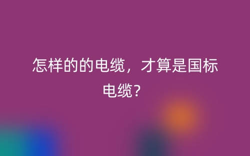 怎样的的电缆，才算是国标电缆？(图1)