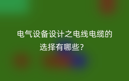电气设备设计之电线电缆的选择有哪些？(图1)