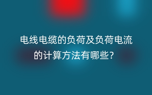 电线电缆的负荷及负荷电流的计算方法有哪些？(图1)