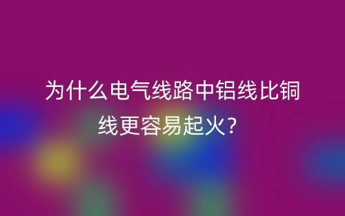 为什么电气线路中铝线比铜线更容易起火？(图1)