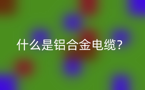 什么是铝合金电缆？(图1)