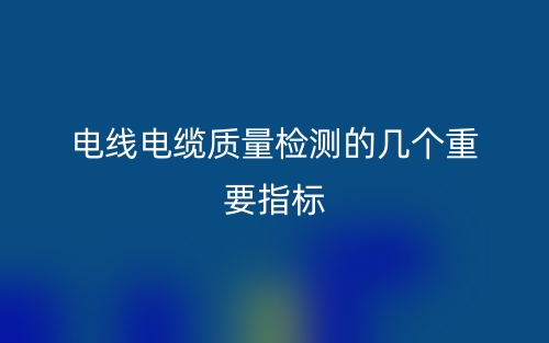 电线电缆质量检测的几个重要指标(图1)