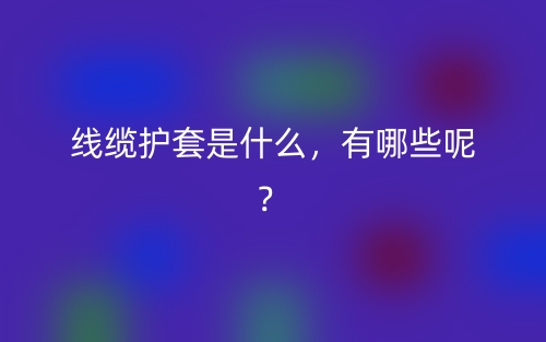 线缆护套是什么，有哪些呢？(图1)
