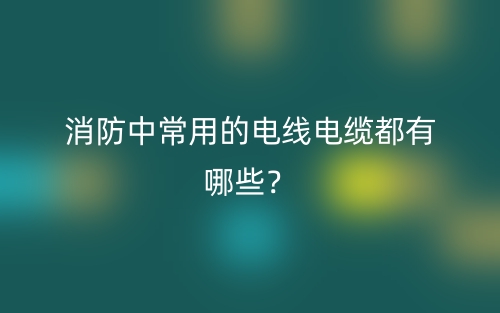 消防中常用的电线电缆都有哪些？(图1)
