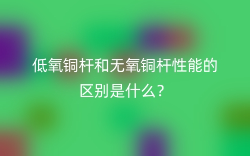 低氧铜杆和无氧铜杆性能的区别是什么？(图1)