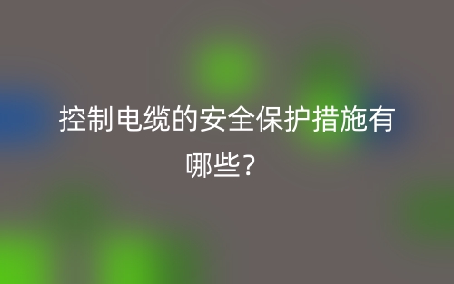 控制电缆的安全保护措施有哪些？(图1)