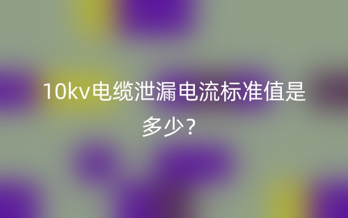 10kv电缆泄漏电流标准值是多少？(图1)