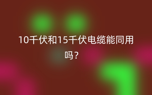 10千伏和15千伏电缆能同用吗？(图1)