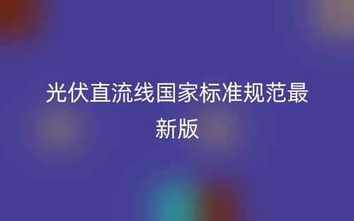 光伏直流线国家标准规范最新版(图1)