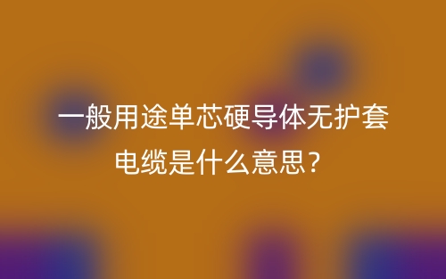 一般用途单芯硬导体无护套电缆是什么意思？(图1)