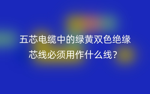 五芯电缆中的绿黄双色绝缘芯线必须用作什么线？(图1)