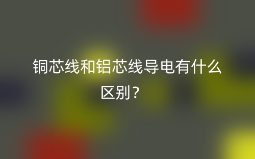 铜芯线和铝芯线导电有什么区别？(图1)