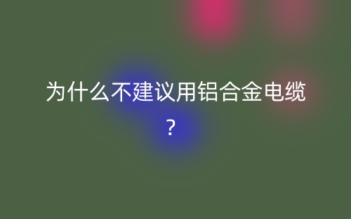 为什么不建议用铝合金电缆？(图1)