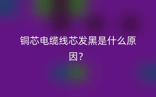 铜芯电缆线芯发黑是什么原因？(图1)
