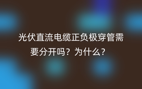 光伏直流电缆正负极穿管需要分开吗？为什么？(图1)