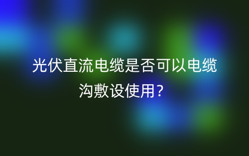 光伏直流电缆是否可以电缆沟敷设使用？(图1)