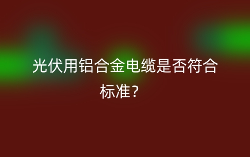 光伏用铝合金电缆是否符合标准？(图1)