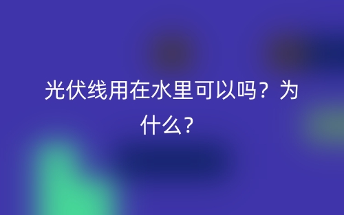 光伏线用在水里可以吗？为什么？(图1)