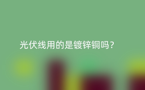 光伏线用的是镀锌铜吗？(图1)