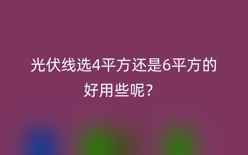 光伏线选4平方还是6平方的好用些呢？(图1)