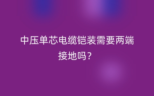 中压单芯电缆铠装需要两端接地吗？(图1)