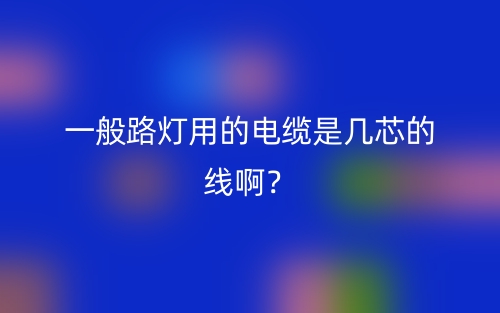 一般路灯用的电缆是几芯的线啊？(图1)