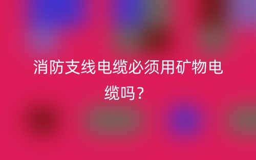 消防支线电缆必须用矿物电缆吗？(图1)