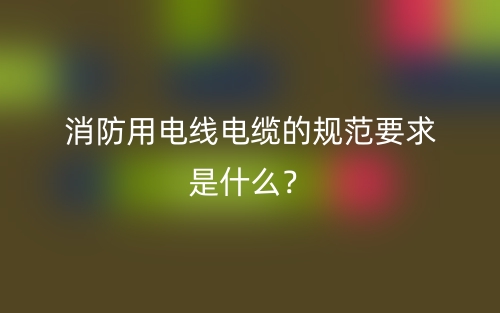 消防用电线电缆的规范要求是什么？(图1)