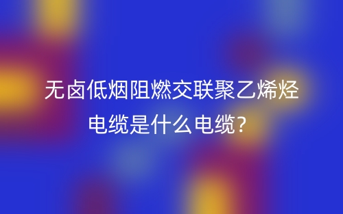 无卤低烟阻燃交联聚乙烯烃电缆是什么电缆？(图1)