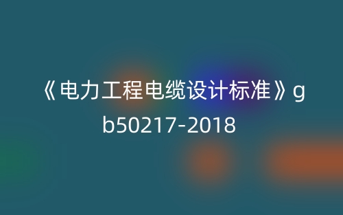 《电力工程电缆设计标准》gb50217-2018(图1)