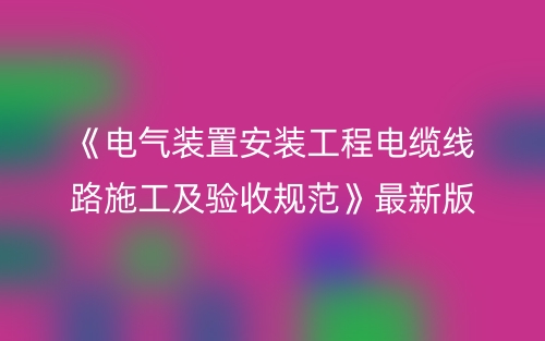 《电气装置安装工程电缆线路施工及验收规范》最新版本(图1)