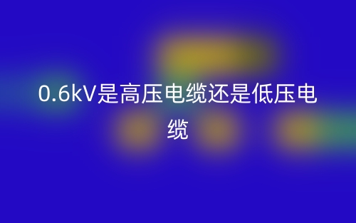 0.6kV是高压电缆还是低压电缆(图1)