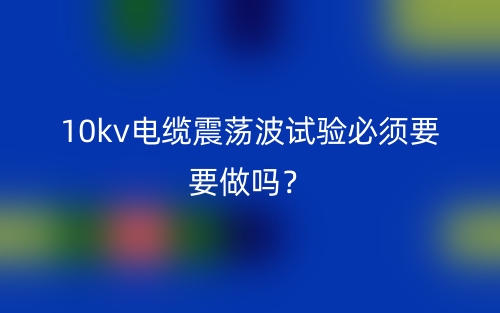 10kv电缆震荡波试验必须要要做吗？(图1)