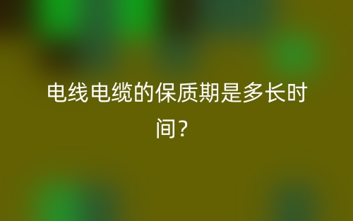 电线电缆的保质期是多长时间？(图1)