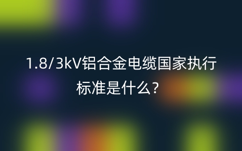 1.8/3kV铝合金电缆国家执行标准是什么？(图1)