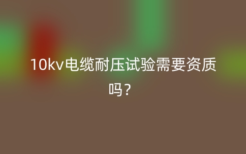 10kv电缆耐压试验需要资质吗？(图1)