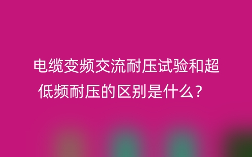 电缆变频交流耐压试验和超低频耐压的区别是什么？(图1)