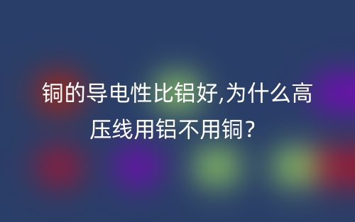铜的导电性比铝好,为什么高压线用铝不用铜？(图1)